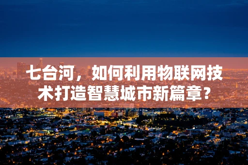 七台河，如何利用物联网技术打造智慧城市新篇章？