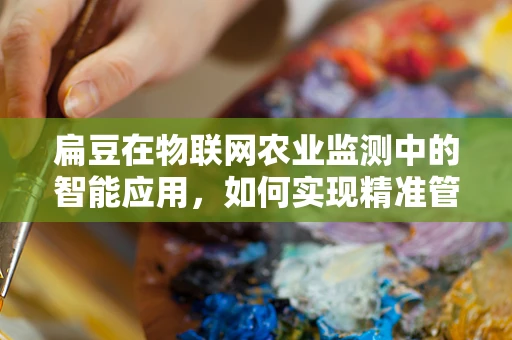 扁豆在物联网农业监测中的智能应用，如何实现精准管理与高效收获？