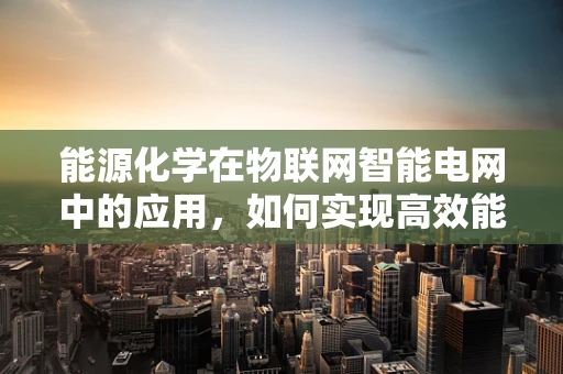 能源化学在物联网智能电网中的应用，如何实现高效能源管理？