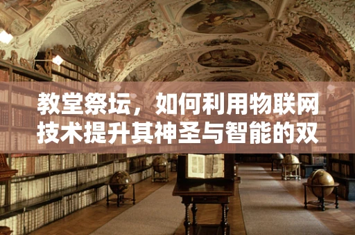 教堂祭坛，如何利用物联网技术提升其神圣与智能的双重体验？
