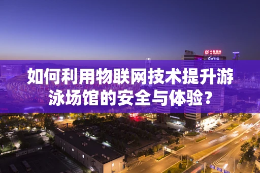 如何利用物联网技术提升游泳场馆的安全与体验？