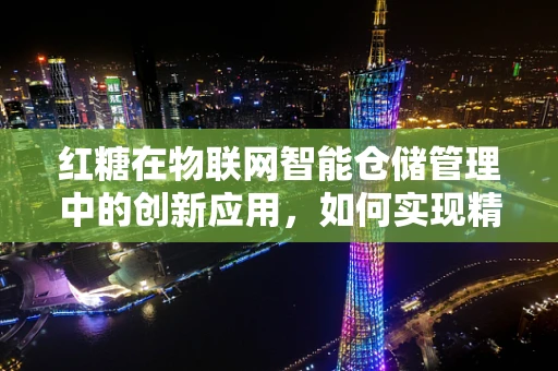 红糖在物联网智能仓储管理中的创新应用，如何实现精准监控与高效调配？