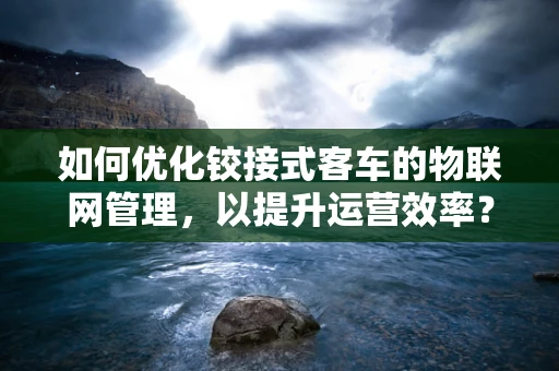 如何优化铰接式客车的物联网管理，以提升运营效率？