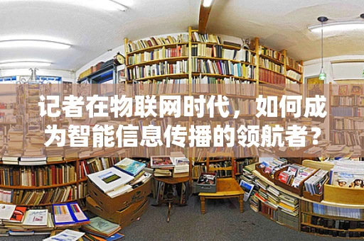 记者在物联网时代，如何成为智能信息传播的领航者？