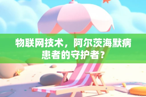 物联网技术，阿尔茨海默病患者的守护者？