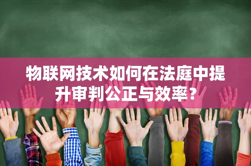 物联网技术如何在法庭中提升审判公正与效率？