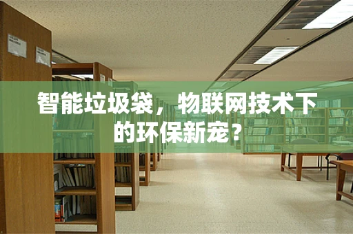 智能垃圾袋，物联网技术下的环保新宠？