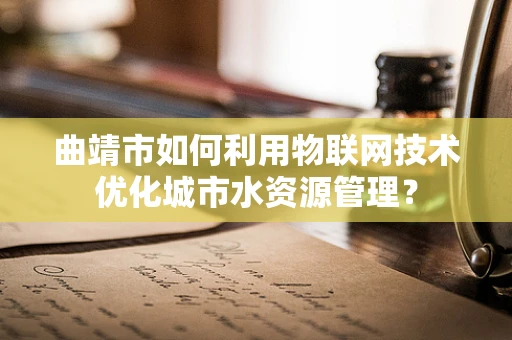 曲靖市如何利用物联网技术优化城市水资源管理？