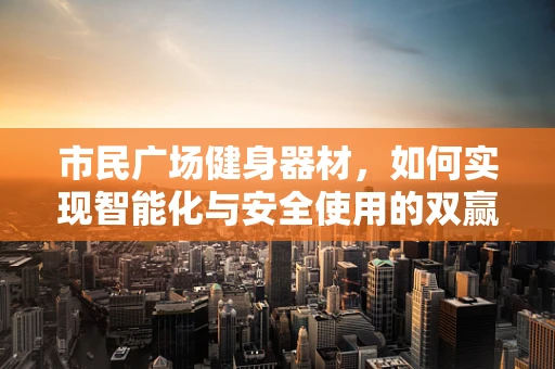 市民广场健身器材，如何实现智能化与安全使用的双赢？