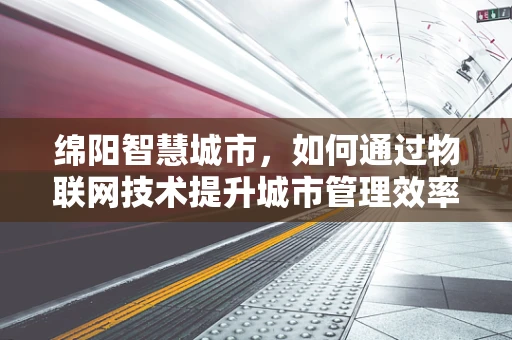 绵阳智慧城市，如何通过物联网技术提升城市管理效率？