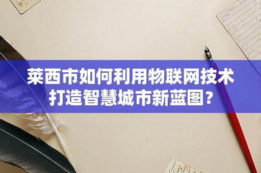 莱西市如何利用物联网技术打造智慧城市新蓝图？