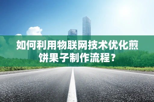 如何利用物联网技术优化煎饼果子制作流程？