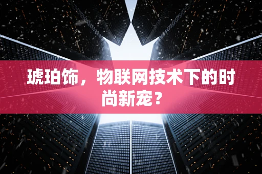 琥珀饰，物联网技术下的时尚新宠？