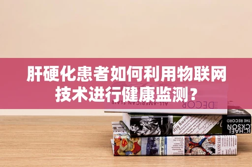 肝硬化患者如何利用物联网技术进行健康监测？
