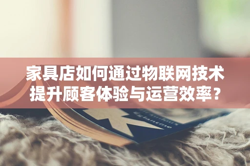 家具店如何通过物联网技术提升顾客体验与运营效率？