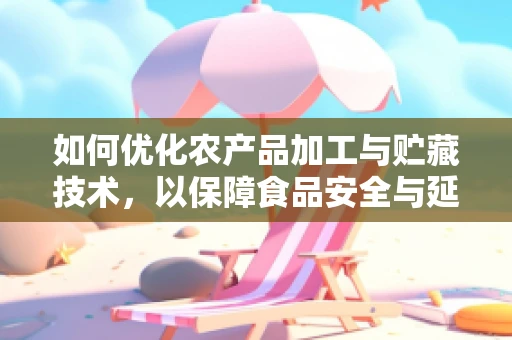 如何优化农产品加工与贮藏技术，以保障食品安全与延长保质期？