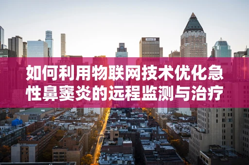 如何利用物联网技术优化急性鼻窦炎的远程监测与治疗？