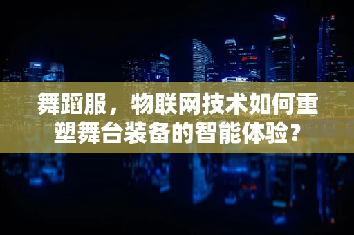 舞蹈服，物联网技术如何重塑舞台装备的智能体验？