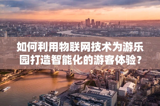 如何利用物联网技术为游乐园打造智能化的游客体验？