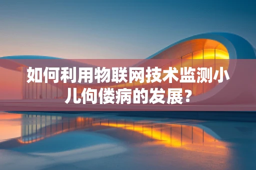如何利用物联网技术监测小儿佝偻病的发展？
