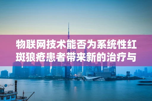 物联网技术能否为系统性红斑狼疮患者带来新的治疗与监测途径？