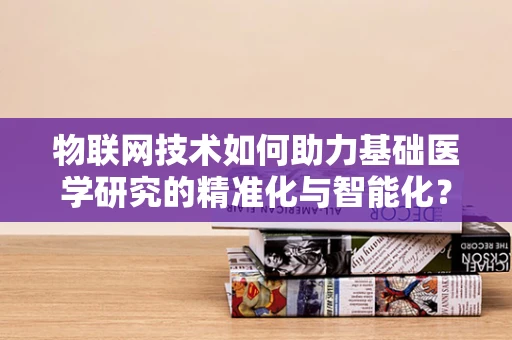 物联网技术如何助力基础医学研究的精准化与智能化？