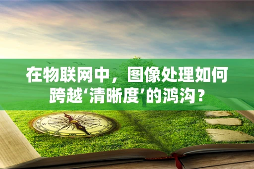 在物联网中，图像处理如何跨越‘清晰度’的鸿沟？