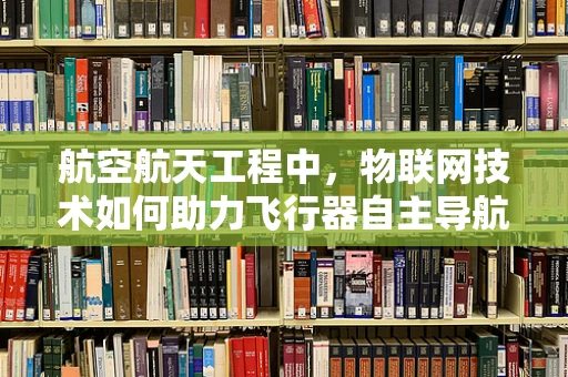 航空航天工程中，物联网技术如何助力飞行器自主导航与安全监控？