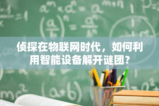 侦探在物联网时代，如何利用智能设备解开谜团？