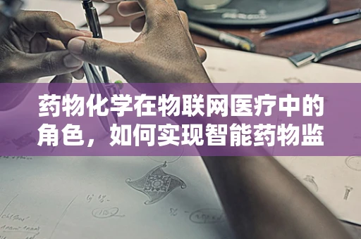 药物化学在物联网医疗中的角色，如何实现智能药物监控？