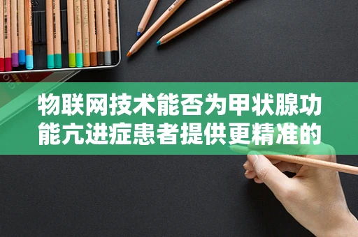 物联网技术能否为甲状腺功能亢进症患者提供更精准的监测与治疗？