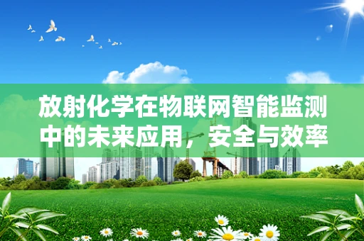 放射化学在物联网智能监测中的未来应用，安全与效率的双重保障？