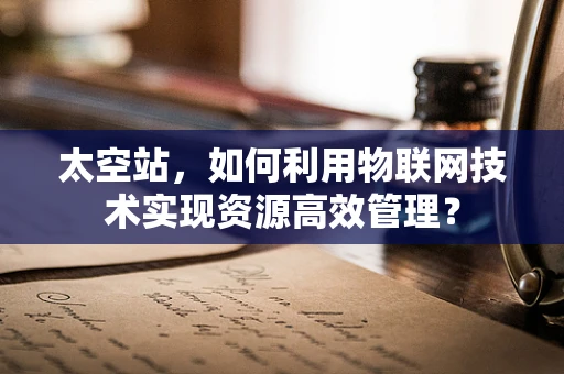 太空站，如何利用物联网技术实现资源高效管理？