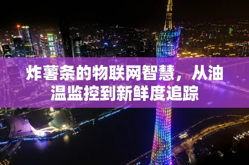 炸薯条的物联网智慧，从油温监控到新鲜度追踪