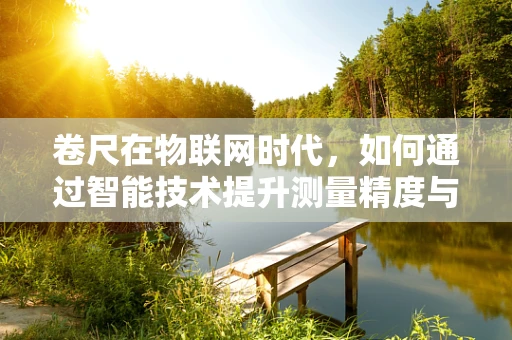 卷尺在物联网时代，如何通过智能技术提升测量精度与效率？