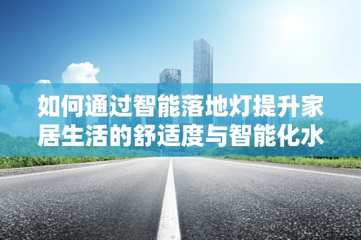 如何通过智能落地灯提升家居生活的舒适度与智能化水平？