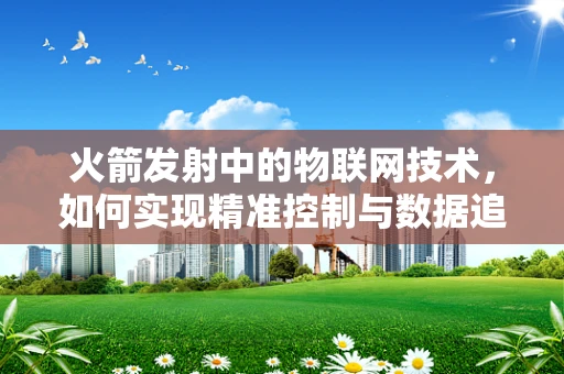 火箭发射中的物联网技术，如何实现精准控制与数据追踪？