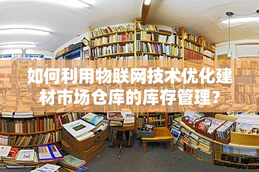 如何利用物联网技术优化建材市场仓库的库存管理？