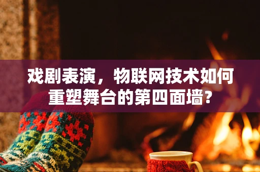戏剧表演，物联网技术如何重塑舞台的第四面墙？