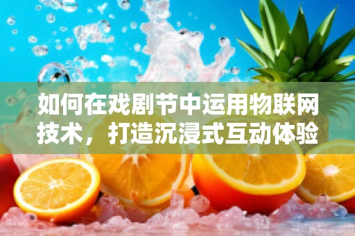 如何在戏剧节中运用物联网技术，打造沉浸式互动体验？