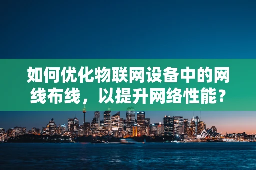 如何优化物联网设备中的网线布线，以提升网络性能？