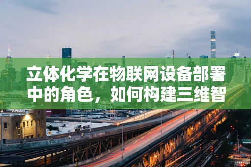 立体化学在物联网设备部署中的角色，如何构建三维智能网络？