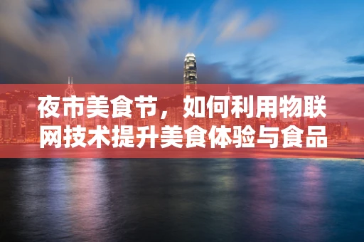 夜市美食节，如何利用物联网技术提升美食体验与食品安全？