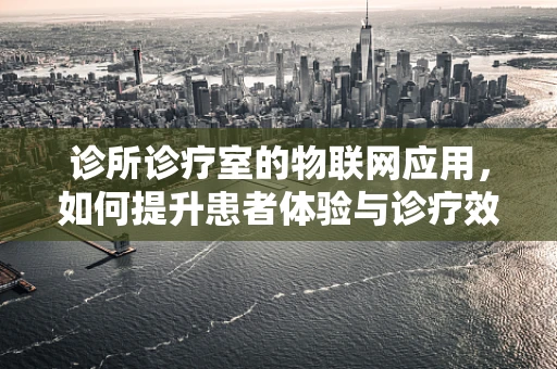 诊所诊疗室的物联网应用，如何提升患者体验与诊疗效率？