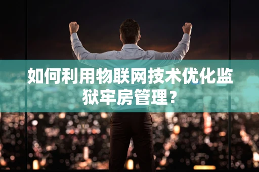 如何利用物联网技术优化监狱牢房管理？