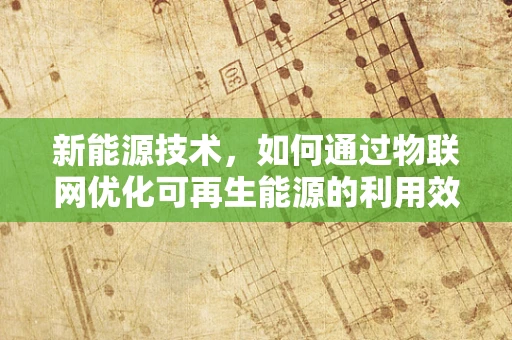 新能源技术，如何通过物联网优化可再生能源的利用效率？