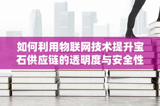 如何利用物联网技术提升宝石供应链的透明度与安全性？