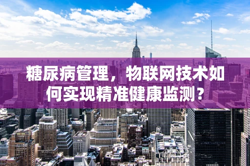 糖尿病管理，物联网技术如何实现精准健康监测？