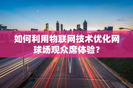 如何利用物联网技术优化网球场观众席体验？