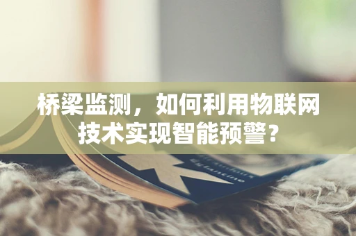 桥梁监测，如何利用物联网技术实现智能预警？